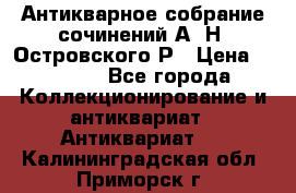 Антикварное собрание сочинений А. Н. Островского Р › Цена ­ 6 000 - Все города Коллекционирование и антиквариат » Антиквариат   . Калининградская обл.,Приморск г.